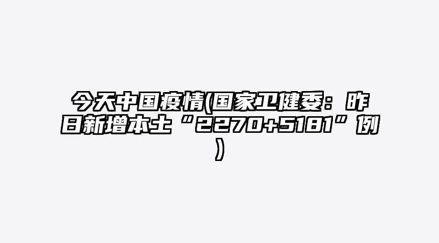 今天中国疫情(国家卫健委:昨日新增本土“2270+5181”例)