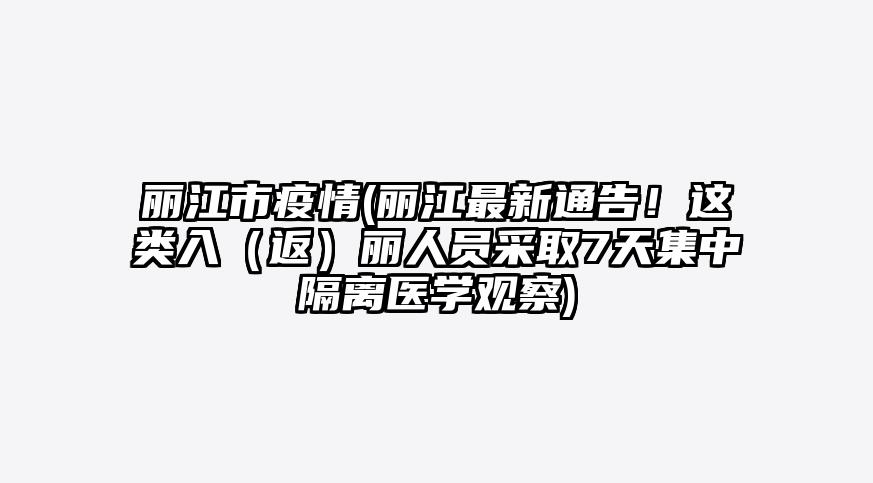丽江市疫情(丽江最新通告!这类入(返)丽人员采取7天集中隔离医学观察)