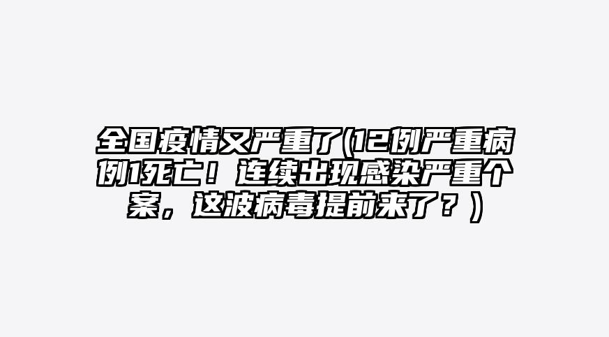 全国疫情又严重了(12例严重病例1死亡!连续出现感染严重个案,这波病毒提前来了?)