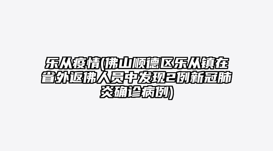 乐从疫情(佛山顺德区乐从镇在省外返佛人员中发现2例新冠肺炎确诊病例)