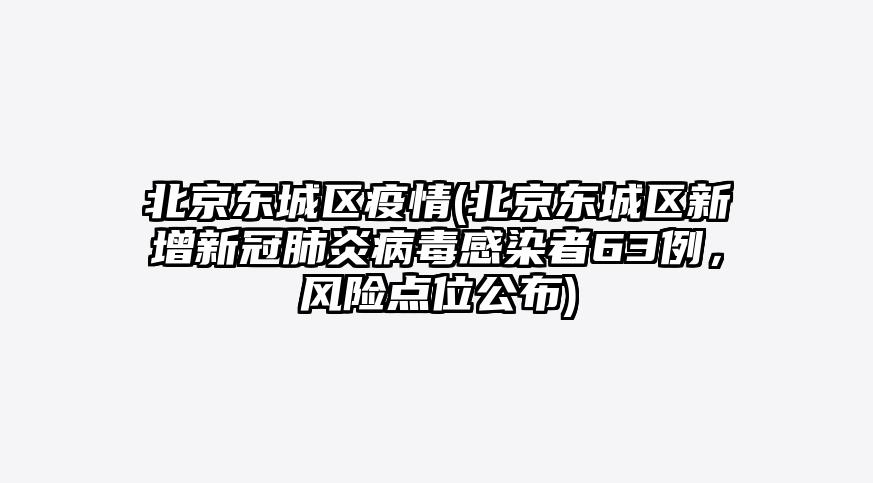 北京东城区疫情(北京东城区新增新冠肺炎病毒感染者63例,风险点位公布)