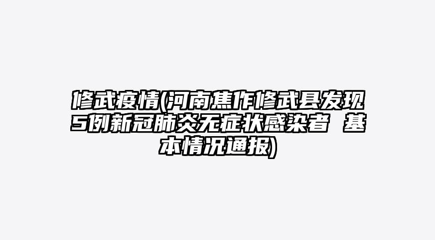 修武疫情(河南焦作修武县发现5例新冠肺炎无症状感染者 基本情况通报)