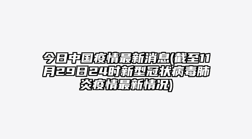 今日中国疫情最新消息(截至11月29日24时新型冠状病毒肺炎疫情最新情况)