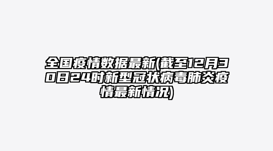 全国疫情数据最新(截至12月30日24时新型冠状病毒肺炎疫情最新情况)