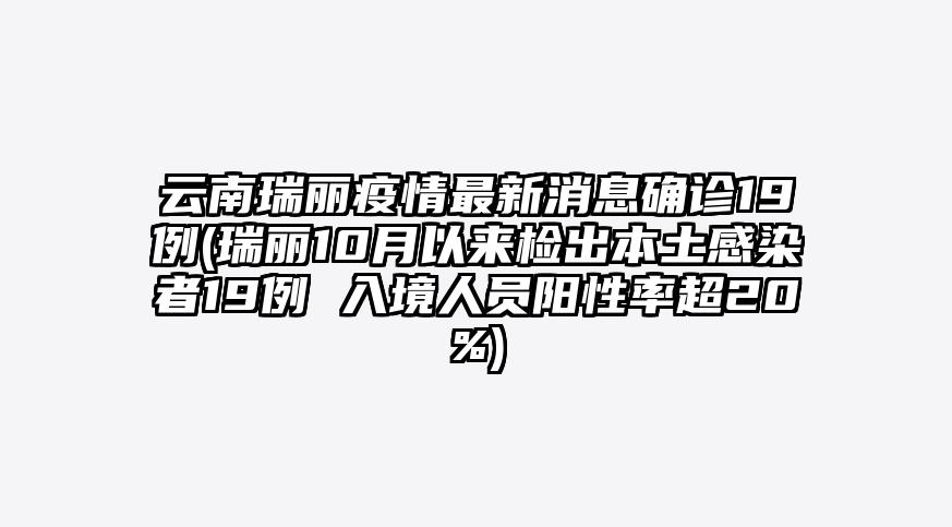 云南瑞丽疫情最新消息确诊19例(瑞丽10月以来检出本土感染者19例 入境人员阳性率超20%)