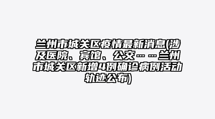 兰州市城关区疫情最新消息(涉及医院、宾馆、公交……兰州市城关区新增4例确诊病例活动轨迹公布)