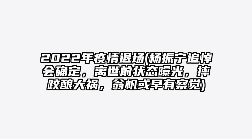 2022年疫情退场(杨振宁追悼会确定,离世前状态曝光,摔跤酿大祸,翁帆或早有察觉)