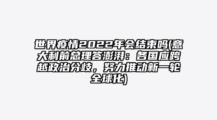 世界疫情2022年会结束吗(意大利前总理答澎湃:各国应跨越政治分歧,努力推动新一轮全球化)