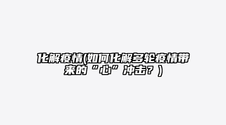 化解疫情(如何化解多轮疫情带来的“心”冲击?)