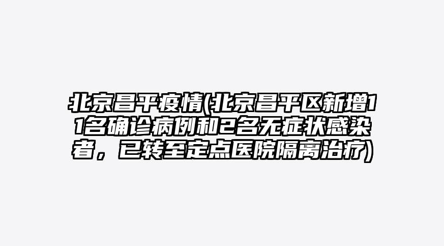 北京昌平疫情(北京昌平区新增11名确诊病例和2名无症状感染者,已转至定点医院隔离治疗)