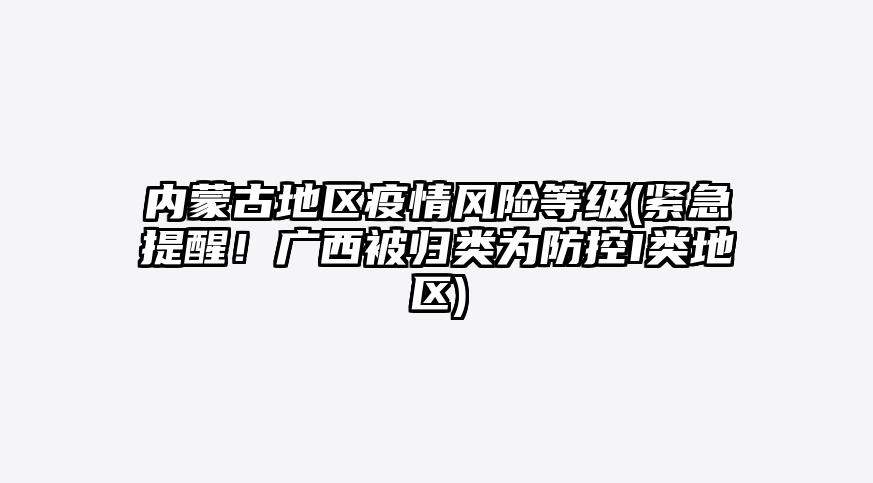 内蒙古地区疫情风险等级(紧急提醒!广西被归类为防控I类地区)