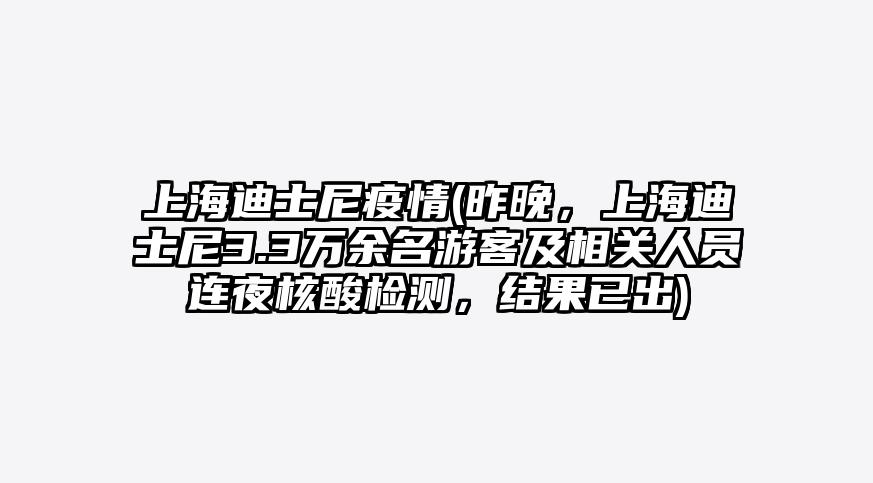 上海迪士尼疫情(昨晚,上海迪士尼3.3万余名游客及相关人员连夜核酸检测,结果已出)