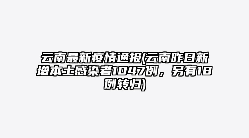 云南最新疫情通报(云南昨日新增本土感染者1047例,另有18例转归)