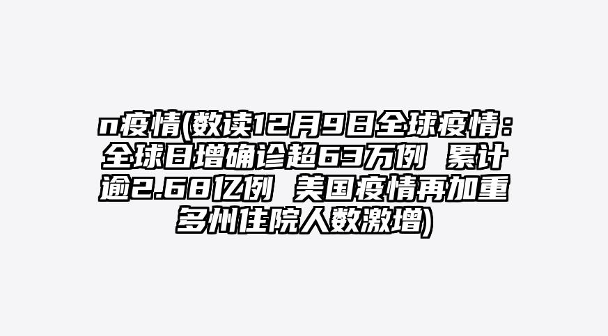 n疫情(数读12月9日全球疫情:全球日增确诊超63万例 累计逾2.68亿例 美国疫情再加重多州住院人数激增)