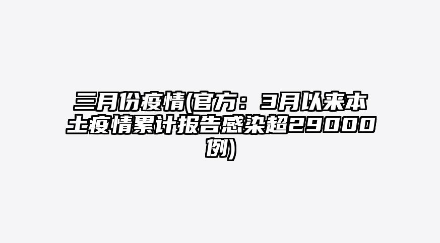 三月份疫情(官方:3月以来本土疫情累计报告感染超29000例)