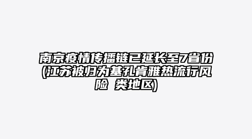 南京疫情传播链已延长至7省份(江苏被归为基孔肯雅热流行风险Ⅱ类地区)