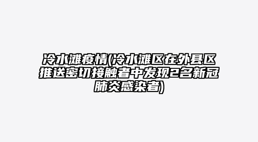 冷水滩疫情(冷水滩区在外县区推送密切接触者中发现2名新冠肺炎感染者)