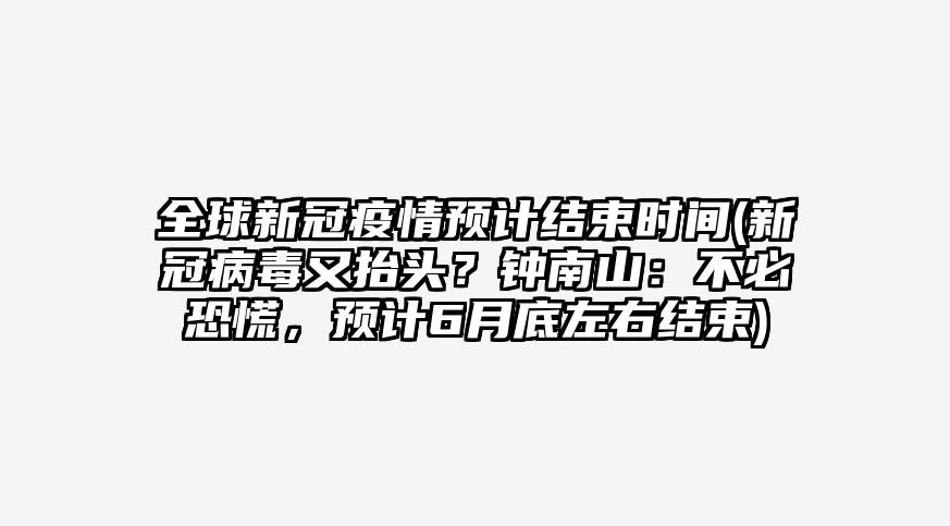 全球新冠疫情预计结束时间(新冠病毒又抬头?钟南山:不必恐慌,预计6月底左右结束)