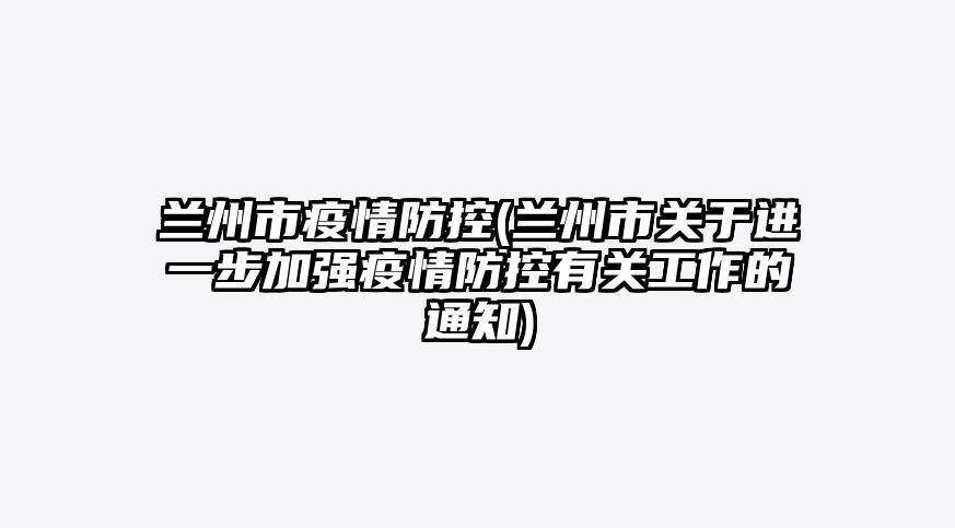 兰州市疫情防控(兰州市关于进一步加强疫情防控有关工作的通知)