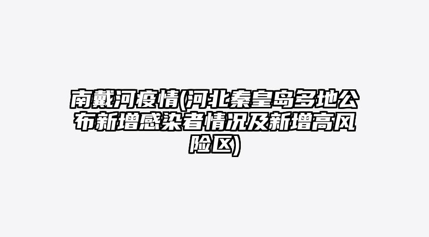 南戴河疫情(河北秦皇岛多地公布新增感染者情况及新增高风险区)