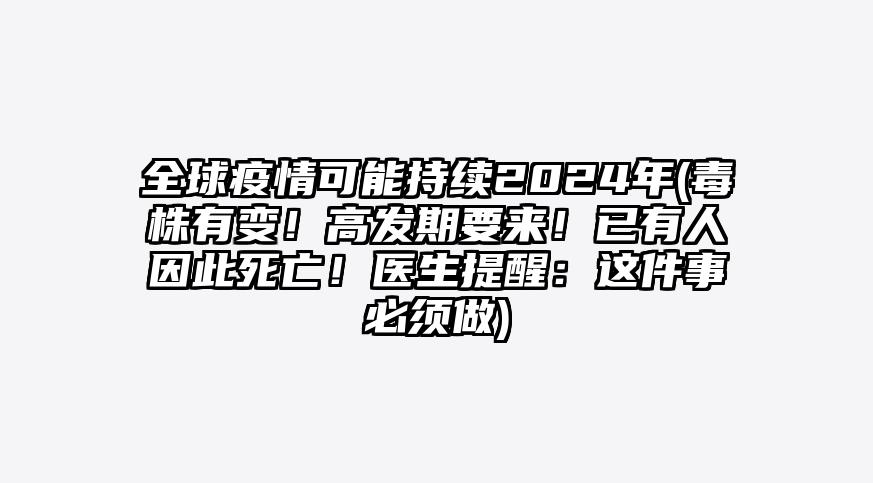 全球疫情可能持续2024年(毒株有变!高发期要来!已有人因此死亡!医生提醒:这件事必须做)