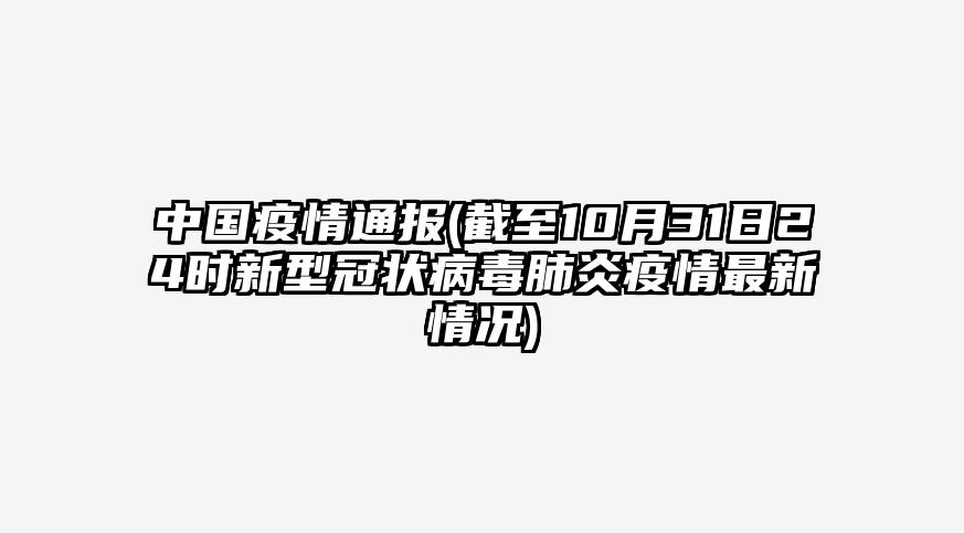 中国疫情通报(截至10月31日24时新型冠状病毒肺炎疫情最新情况)