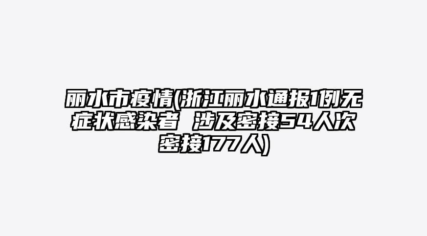 丽水市疫情(浙江丽水通报1例无症状感染者 涉及密接54人次密接177人)