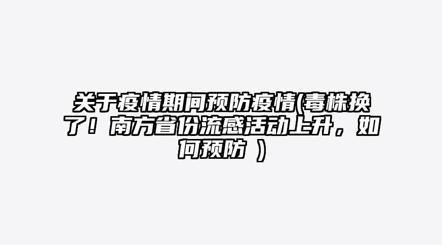 关于疫情期间预防疫情(毒株换了!南方省份流感活动上升,如何预防→)