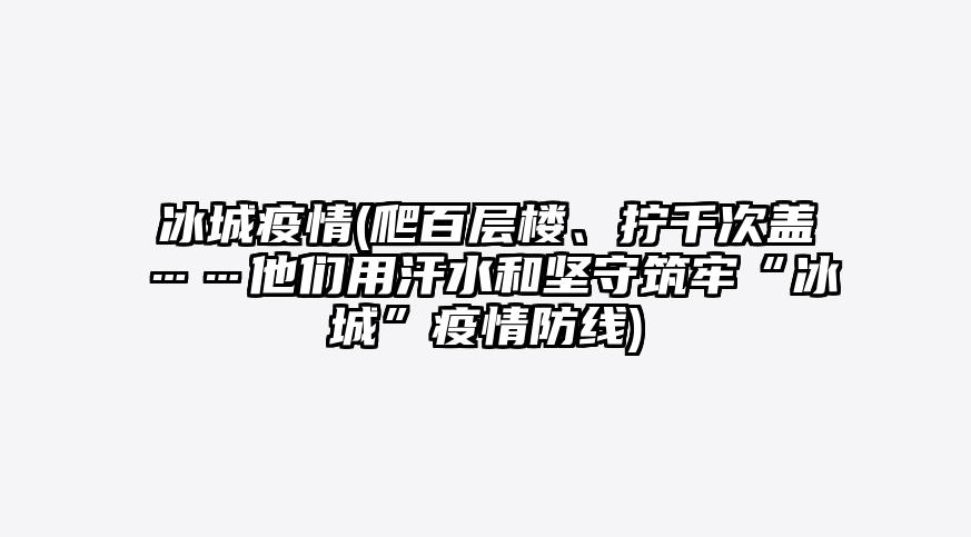 冰城疫情(爬百层楼、拧千次盖……他们用汗水和坚守筑牢“冰城”疫情防线)