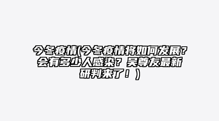 今冬疫情(今冬疫情将如何发展?会有多少人感染?吴尊友最新研判来了!)