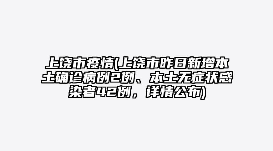 上饶市疫情(上饶市昨日新增本土确诊病例2例、本土无症状感染者42例,详情公布)
