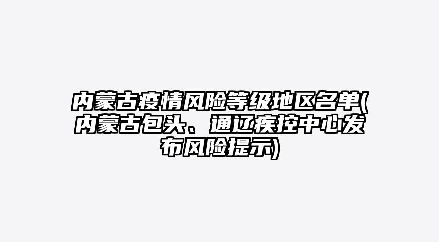 内蒙古疫情风险等级地区名单(内蒙古包头、通辽疾控中心发布风险提示)