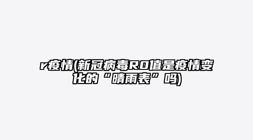 r疫情(新冠病毒R0值是疫情变化的“晴雨表”吗)