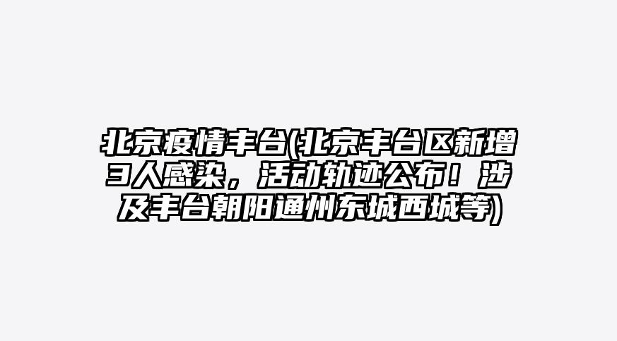 北京疫情丰台(北京丰台区新增3人感染,活动轨迹公布!涉及丰台朝阳通州东城西城等)