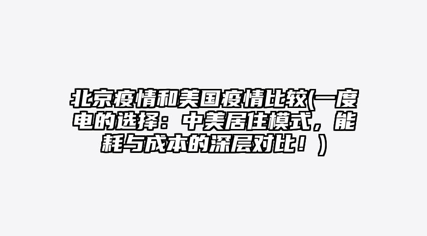 北京疫情和美国疫情比较(一度电的选择:中美居住模式,能耗与成本的深层对比!)