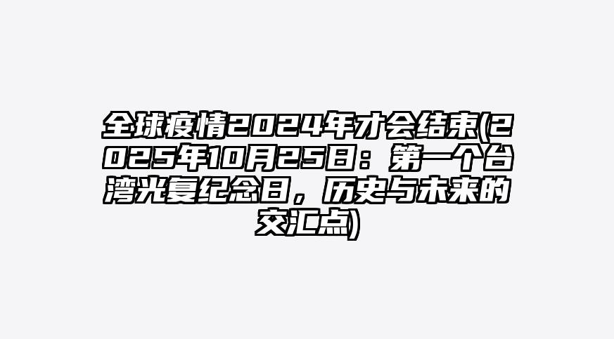 全球疫情2024年才会结束(2025年10月25日:第一个台湾光复纪念日,历史与未来的交汇点)