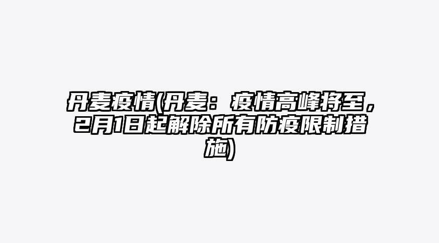 丹麦疫情(丹麦:疫情高峰将至,2月1日起解除所有防疫限制措施)