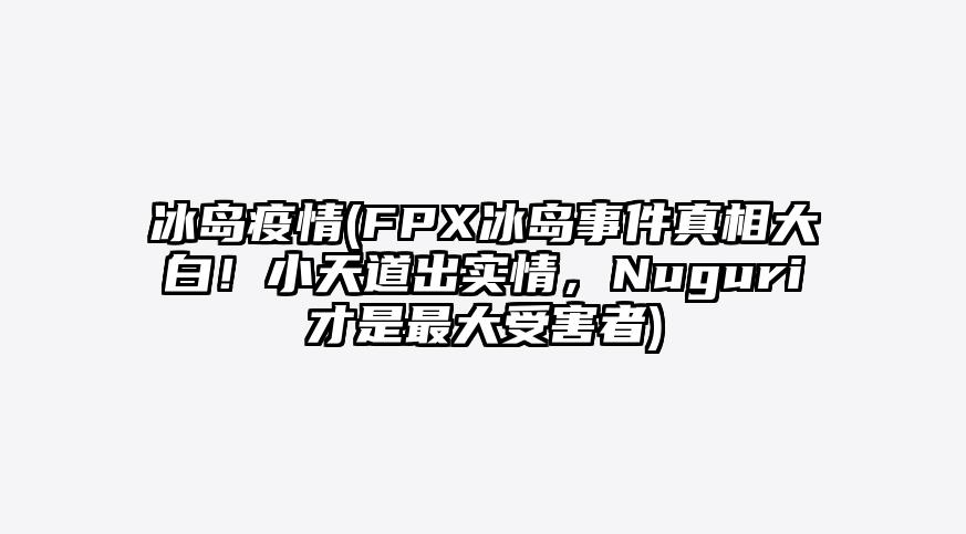 冰岛疫情(FPX冰岛事件真相大白!小天道出实情,Nuguri才是最大受害者)
