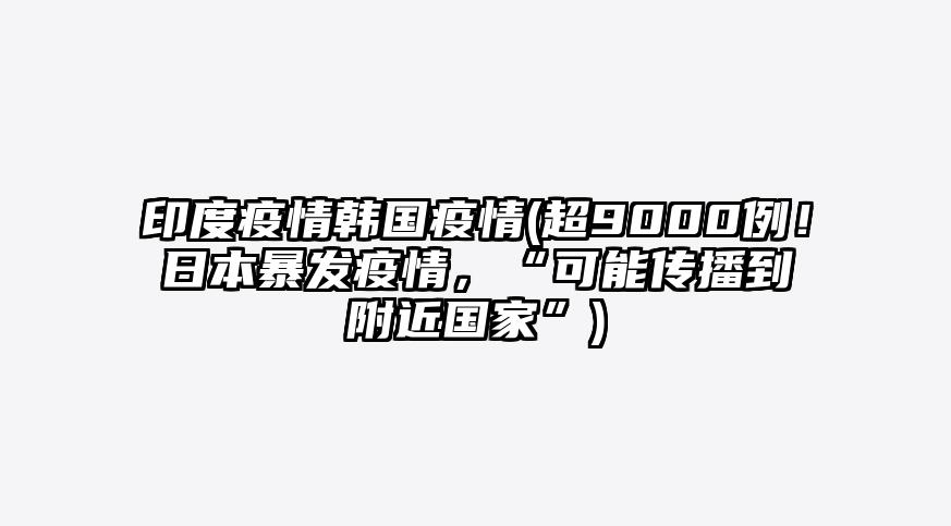 印度疫情韩国疫情(超9000例!日本暴发疫情,“可能传播到附近国家”)