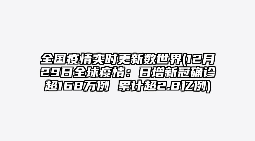 全国疫情实时更新数世界(12月29日全球疫情:日增新冠确诊超168万例 累计超2.8亿例)