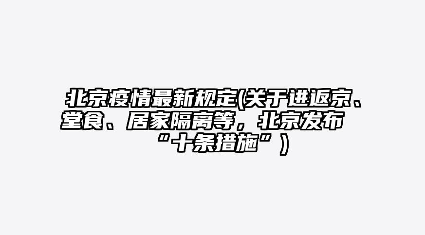 北京疫情最新规定(关于进返京、堂食、居家隔离等,北京发布“十条措施”)