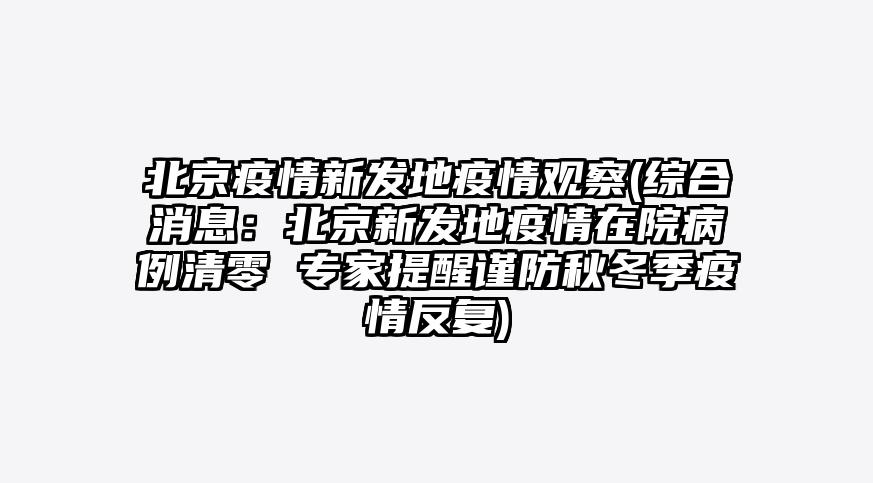 北京疫情新发地疫情观察(综合消息:北京新发地疫情在院病例清零 专家提醒谨防秋冬季疫情反复)