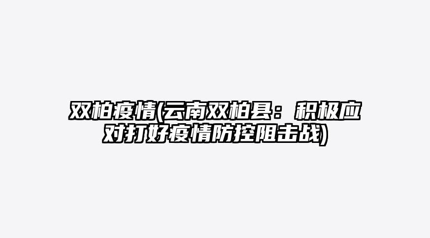 双柏疫情(云南双柏县:积极应对打好疫情防控阻击战)
