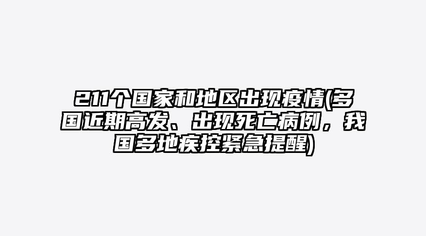 211个国家和地区出现疫情(多国近期高发、出现死亡病例,我国多地疾控紧急提醒)