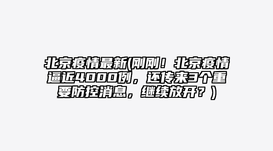 北京疫情最新(刚刚!北京疫情逼近4000例,还传来3个重要防控消息,继续放开?)