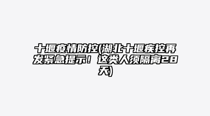 十堰疫情防控(湖北十堰疾控再发紧急提示!这类人须隔离28天)