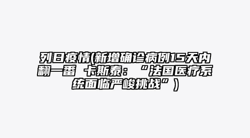 列日疫情(新增确诊病例15天内翻一番 卡斯泰:“法国医疗系统面临严峻挑战”)