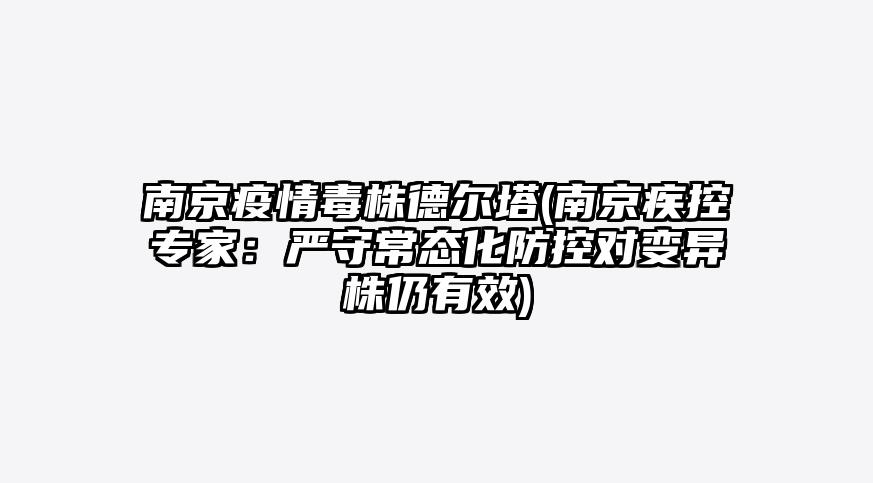 南京疫情毒株德尔塔(南京疾控专家:严守常态化防控对变异株仍有效)
