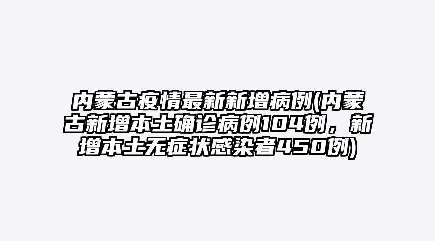 内蒙古疫情最新新增病例(内蒙古新增本土确诊病例104例,新增本土无症状感染者450例)