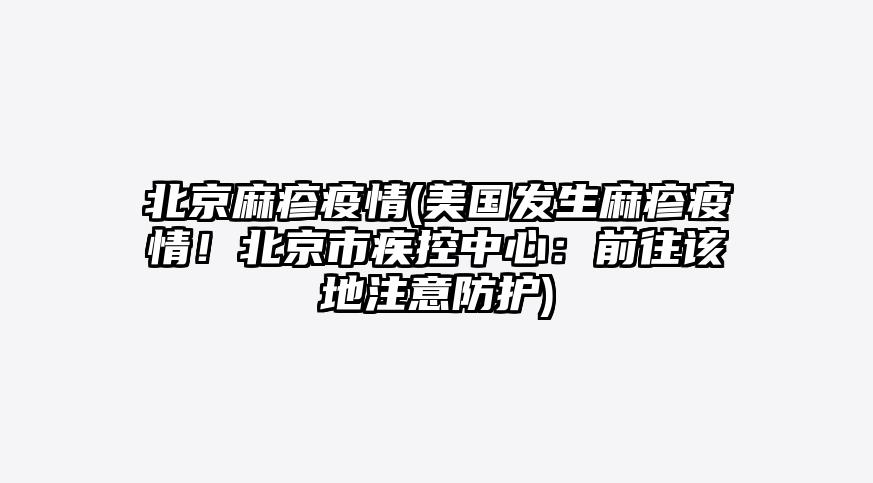 北京麻疹疫情(美国发生麻疹疫情!北京市疾控中心:前往该地注意防护)